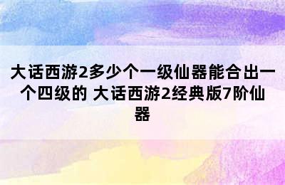 大话西游2多少个一级仙器能合出一个四级的 大话西游2经典版7阶仙器